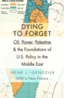 Image for Dying to forget  : oil, power, Palestine, and the foundations of U.S. policy in the Middle East