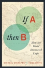Image for If A, then B  : how the world discovered logic