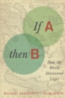 Image for If A, then B  : how the world discovered logic