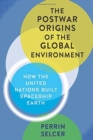 Image for The Postwar Origins of the Global Environment : How the United Nations Built Spaceship Earth