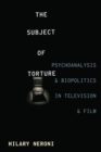 Image for The Subject of Torture : Psychoanalysis and Biopolitics in Television and Film