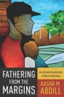 Image for Fathering from the Margins : An Intimate Examination of Black Fatherhood