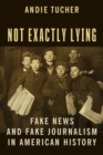 Image for Not exactly lying  : fake news and fake journalism in American history