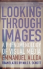 Image for Looking through images  : a phenomenology of visual media