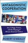 Image for Antagonistic cooperation  : jazz, collage, fiction, and the shaping of African American culture