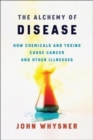 Image for The Alchemy of Disease : How Chemicals and Toxins Cause Cancer and Other Illnesses