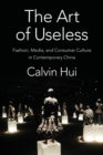 Image for The art of useless  : fashion, media, and consumer culture in contemporary China