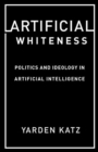 Image for Artificial whiteness  : politics and ideology in artificial intelligence