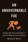 Image for An ungovernable foe  : science and policy innovation in the U.S. National Cancer Institute