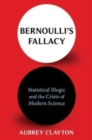 Image for Bernoulli&#39;s fallacy  : statistical illogic and the crisis of modern science