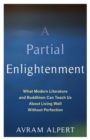 Image for A partial enlightenment  : what modern literature and Buddhism can teach us about living well without perfection