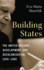 Image for Building states  : the United Nations, development, and decolonization, 1945-1965