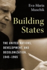 Image for Building states  : the United Nations, development, and decolonization, 1945-1965