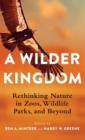 Image for A wilder kingdom  : rethinking nature in zoos, wildlife parks, and beyond