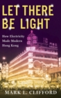 Image for Let there be light  : how electricity made modern Hong Kong