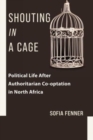 Image for Shouting in a cage  : political life after authoritarian cooptation in North Africa