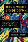 Image for Turn the world upside down  : empire and unruly forms of Black folk culture in the U.S. and Caribbean