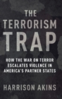 Image for The terrorism trap  : how the war on terror escalates violence in America&#39;s partner states