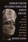 Image for Humanitarian Internationalism Under Empire : The Global Evolution of the Japanese Red Cross Movement, 1877–1945
