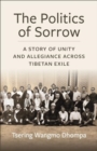 Image for The Politics of Sorrow : A Story of Unity and Allegiance Across Tibetan Exile