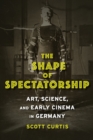 Image for The Shape of Spectatorship - Art, Science, and Early Cinema in Germany
