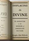 Image for Displacing the divine: the minister in the mirror of American fiction