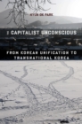 Image for The capitalist unconscious: from Korean unification to transnational Korea