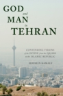Image for God and Man in Tehran: Contending Visions of the Divine from the Qajars to the Islamic Republic