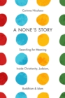 Image for A None&#39;s story: searching for meaning inside Christianity, Judaism, Buddhism, &amp; Islam