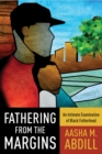 Image for Fathering from the margins: an intimate examination of black fatherhood