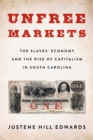 Image for Unfree markets: the slaves&#39; economy and the rise of capitalism in South Carolina