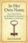 Image for In Her Own Name: The Politics of Women&#39;s Rights Before Suffrage