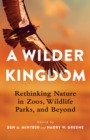Image for A Wilder Kingdom: Rethinking Nature in Zoos, Wildlife Parks, and Beyond