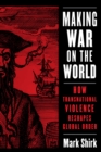 Image for Making War on the World: How Transnational Violence Reshapes Global Order