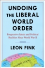 Image for Undoing the Liberal World Order: Progressive Ideals and Political Realities Since World War II