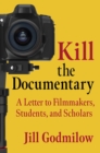 Image for Kill the documentary: a letter to filmmakers, students, and scholars