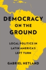 Image for Democracy on the Ground: Local Politics in Latin America&#39;s Left Turn