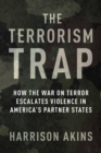 Image for The Terrorism Trap: How the War on Terror Escalates Violence in America&#39;s Partner States