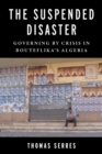 Image for The Suspended Disaster: Governing by Crisis in Bouteflika&#39;s Algeria