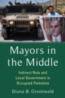 Image for Mayors in the Middle: Indirect Rule and Local Government in Occupied Palestine