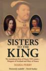 Image for Sisters to the King  : the tumultuous lives of Henry VIII&#39;s sisters - Margaret of Scotland and Mary of France