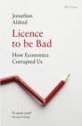 Image for Licence to be bad  : how economics corrupted us