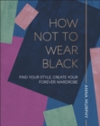 Image for How not to wear black: find your own style, create a forever wardrobe