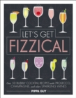 Image for Let&#39;s get fizzical: over 50 bubbly cocktail recipes with prosecco, champagne, and other sparkling wines.