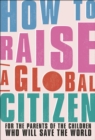 Image for How to raise a global citizen  : for the parents of the children who will save the world