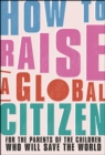 Image for How to raise a global citizen: for the parents of the children who will save the world
