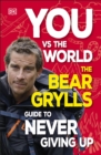 You vs the world  : the Bear Grylls guide to never giving up - Grylls, Bear