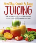 Image for Healthy, Quick &amp; Easy Juicing: 100 No-Fuss Recipes Under 300 Calories You Can Make With 5 Ingredients or Less