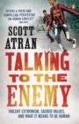 Image for Talking to the enemy  : violent extremism, sacred values, and what it means to be human