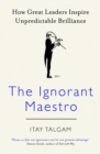 Image for The ignorant maestro: how great leaders inspire unpredictable brilliance